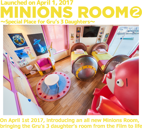 Launched on April 1, 2017 MINIONS ROOM2 ～Special Place for Gru's 3 Daughters～